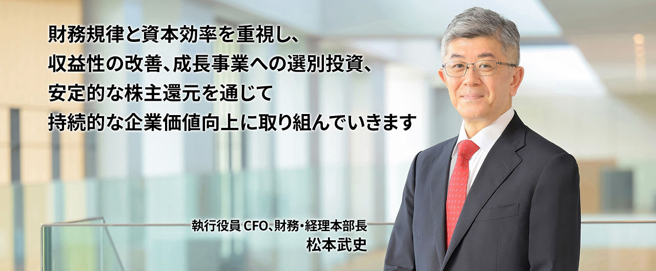 財務規律と資本効率を重視し、収益性の改善、成長事業への選別投資、安定的な株主還元を通じて持続的な企業価値向上に取り組んでいきます　執行役員 CFO、財務・経理本部長 松本武史